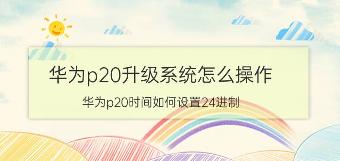 华为p20升级系统怎么操作 华为p20时间如何设置24进制？